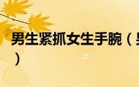 男生紧抓女生手腕（男生抓女生手腕什么意思）