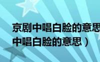 京剧中唱白脸的意思是什么10字以内（京剧中唱白脸的意思）