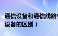 通信设备和通信线路有哪些（通信设备和通讯设备的区别）