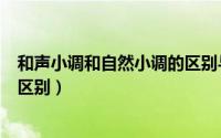 和声小调和自然小调的区别与联系（和声小调和自然小调的区别）