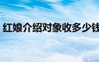 红娘介绍对象收多少钱（红娘相亲介绍什么）