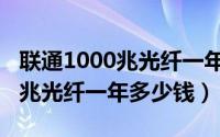 联通1000兆光纤一年多少钱西安（联通1000兆光纤一年多少钱）