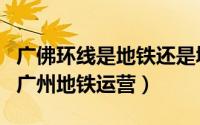 广佛环线是地铁还是城轨（广佛环线为什么由广州地铁运营）