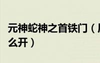 元神蛇神之首铁门（原神蛇神之首四道铁门怎么开）