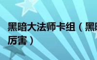 黑暗大法师卡组（黑暗大法师和三幻神哪个更厉害）