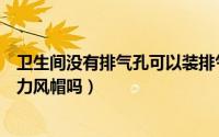 卫生间没有排气孔可以装排气扇吗（卫生间排气可以用无动力风帽吗）
