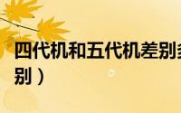 四代机和五代机差别多大（四代机和五代机区别）