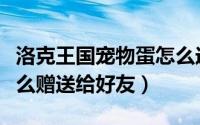 洛克王国宠物蛋怎么送人（洛克王国宠物蛋怎么赠送给好友）