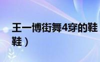 王一博街舞4穿的鞋（街舞5王一博穿的什么鞋）