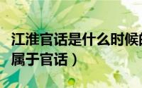 江淮官话是什么时候的官话（江淮官话为什么属于官话）