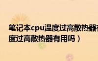 笔记本cpu温度过高散热器有用吗怎么解决（笔记本cpu温度过高散热器有用吗）