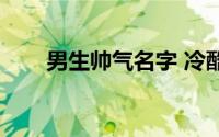 男生帅气名字 冷酷（男生帅气名字）