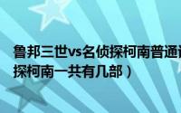 鲁邦三世vs名侦探柯南普通话版在线观看（鲁邦三世vs名侦探柯南一共有几部）