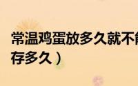 常温鸡蛋放多久就不能吃了（常温鸡蛋可以保存多久）