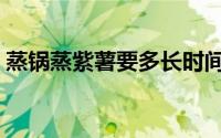 蒸锅蒸紫薯要多长时间（蒸紫薯要多长时间）