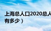上海总人口2020总人数（上海总人口2022年有多少）