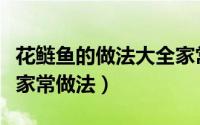 花鲢鱼的做法大全家常做法（花鲢鱼清炖豆腐家常做法）