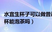 水宜生杯子可以做普通保温杯用吗（水宜生水杯能泡茶吗）