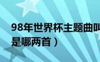 98年世界杯主题曲叫什么（98世界杯主题曲是哪两首）