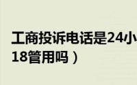 工商投诉电话是24小时吗（工商投诉电话12318管用吗）