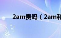 2am贵吗（2am和2pm是什么关系）