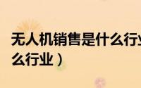无人机销售是什么行业类别（无人机销售是什么行业）