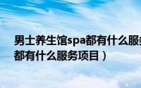 男士养生馆spa都有什么服务项目可以做（男士养生馆spa都有什么服务项目）