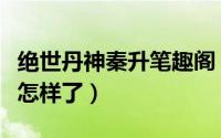 绝世丹神秦升笔趣阁（洪武大案中的秦升后来怎样了）