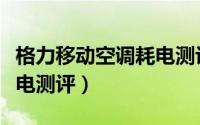 格力移动空调耗电测评报告（格力移动空调耗电测评）