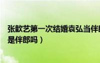张歆艺第一次结婚袁弘当伴郎照片（张歆艺第一次结婚袁弘是伴郎吗）