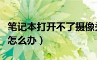 笔记本打开不了摄像头（笔记本打不开摄像头怎么办）
