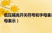 低压隔离开关符号和字母表示什么（低压隔离开关符号和字母表示）