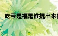 吃亏是福是谁提出来的（吃亏是福的来历）