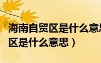 海南自贸区是什么意思自贸区政策（海南自贸区是什么意思）