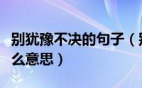 别犹豫不决的句子（别犹豫犹豫就会败北是什么意思）