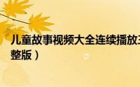 儿童故事视频大全连续播放三只小猪（儿童故事三只小猪完整版）