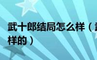 武十郎结局怎么样（武十郎最后的大结局是怎样的）