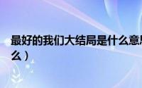 最好的我们大结局是什么意思（《最好的我们》大结局是什么）