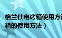 格兰仕电烤箱使用方法步骤视频（格兰仕电烤箱的使用方法）