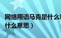 网络用语马克是什么意思啊（网络用语马克是什么意思）