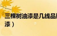 三棵树油漆是几线品牌（三棵树油漆是什么油漆）