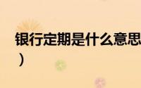 银行定期是什么意思?（银行定期是什么意思）