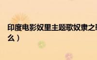 印度电影奴里主题歌奴隶之歌（巴基斯坦电影奴里讲的是什么）