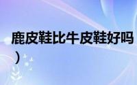 鹿皮鞋比牛皮鞋好吗（鹿皮鞋和牛皮鞋的区别）