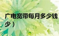 广电宽带每月多少钱（广电宽带一年网费是多少）