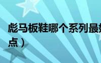 彪马板鞋哪个系列最好（彪马板鞋的优点和缺点）