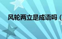 风轮两立是成语吗（风轮两立什么意思）
