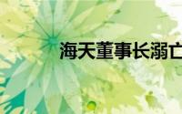 海天董事长溺亡（海天董事长）