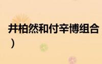 井柏然和付辛博组合（井柏然和付辛博的关系）