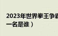 2023年世界拳王争霸赛4（2021世界拳王第一名是谁）